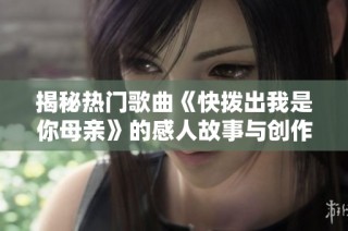 揭秘热门歌曲《快拨出我是你母亲》的感人故事与创作灵感