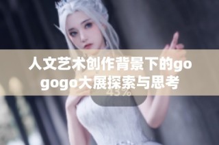 人文艺术创作背景下的gogogo大展探索与思考