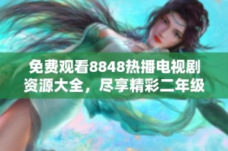 免费观看8848热播电视剧资源大全，尽享精彩二年级剧情福利