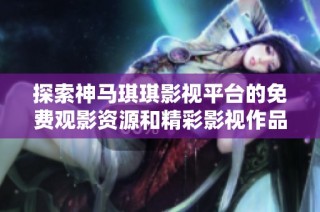 探索神马琪琪影视平台的免费观影资源和精彩影视作品大全