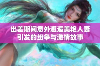 出差期间意外邂逅美艳人妻引发的纷争与激情故事