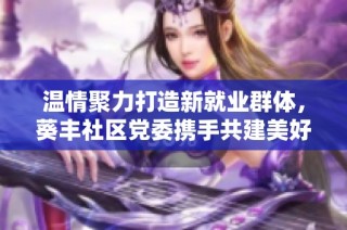 温情聚力打造新就业群体，葵丰社区党委携手共建美好未来