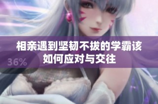 相亲遇到坚韧不拔的学霸该如何应对与交往