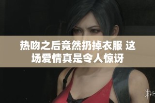 热吻之后竟然扔掉衣服 这场爱情真是令人惊讶