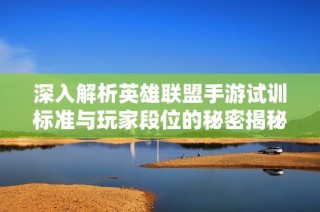 深入解析英雄联盟手游试训标准与玩家段位的秘密揭秘