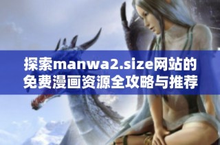 探索manwa2.size网站的免费漫画资源全攻略与推荐书单