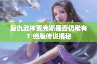 复仇武神贾克斯是否仍稀有？绝版传说揭秘