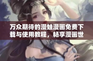 万众期待的漫蛙漫画免费下载与使用教程，畅享漫画世界乐趣