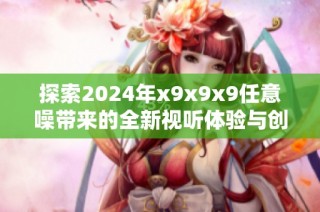 探索2024年x9x9x9任意噪带来的全新视听体验与创意潜力