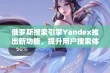 俄罗斯搜索引擎Yandex推出新功能，提升用户搜索体验与效率