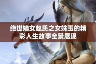 绝世嫡女赵氏之女姝玉的精彩人生故事全景展现