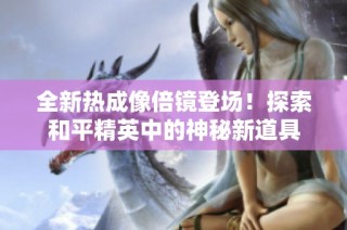 全新热成像倍镜登场！探索和平精英中的神秘新道具