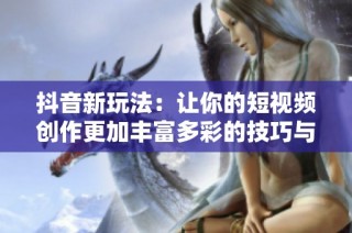 抖音新玩法：让你的短视频创作更加丰富多彩的技巧与技巧分享