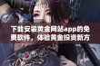 下载安装黄金网站app的免费软件，体验黄金投资新方式