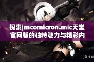 探索jmcomicron.mic天堂官网版的独特魅力与精彩内容全解析