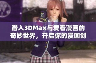 潜入3DMax与爱看漫画的奇妙世界，开启你的漫画创作之旅