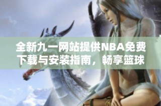 全新九一网站提供NBA免费下载与安装指南，畅享篮球盛宴！