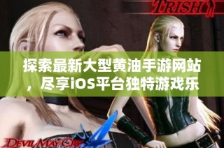 探索最新大型黄油手游网站，尽享iOS平台独特游戏乐趣