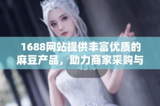 1688网站提供丰富优质的麻豆产品，助力商家采购与经营