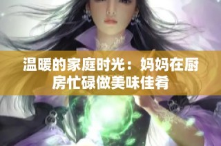 温暖的家庭时光：妈妈在厨房忙碌做美味佳肴