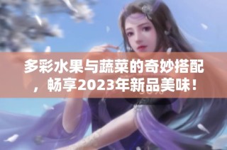 多彩水果与蔬菜的奇妙搭配，畅享2023年新品美味！