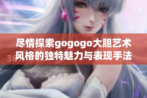 尽情探索gogogo大胆艺术风格的独特魅力与表现手法