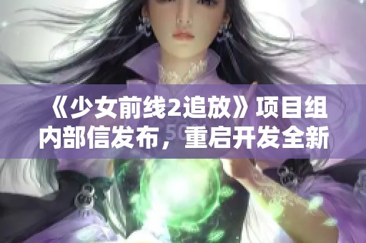 《少女前线2追放》项目组内部信发布，重启开发全新方向