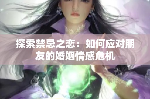 探索禁忌之恋：如何应对朋友的婚姻情感危机