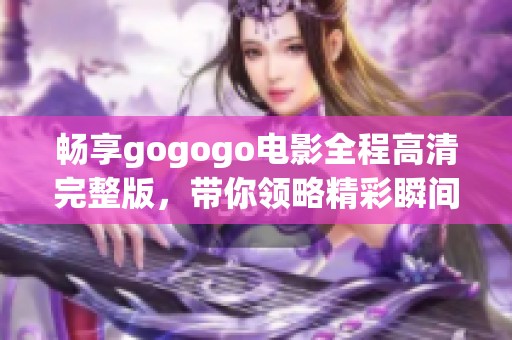 畅享gogogo电影全程高清完整版，带你领略精彩瞬间