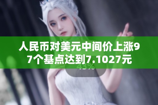 人民币对美元中间价上涨97个基点达到7.1027元