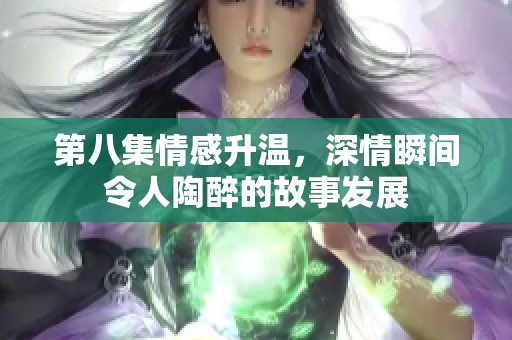 第八集情感升温，深情瞬间令人陶醉的故事发展