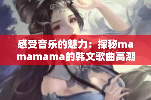 感受音乐的魅力：探秘mamamama的韩文歌曲高潮部分