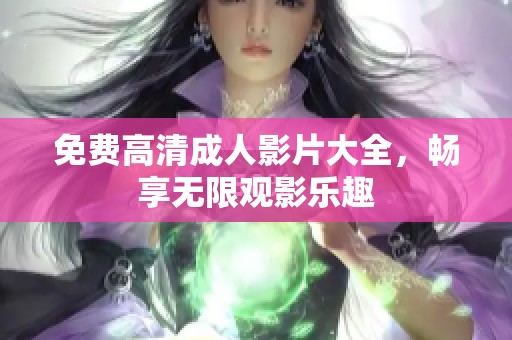 免费高清成人影片大全，畅享无限观影乐趣