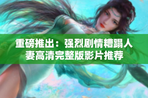 重磅推出：强烈剧情糟蹋人妻高清完整版影片推荐