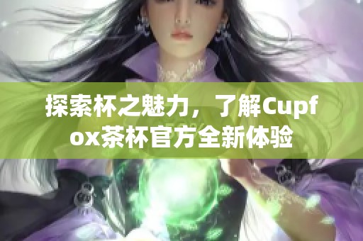 探索杯之魅力，了解Cupfox茶杯官方全新体验