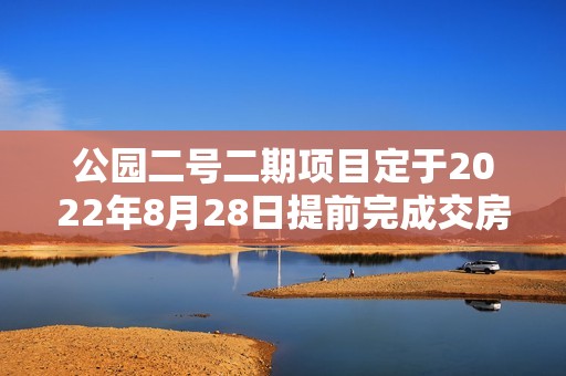 公园二号二期项目定于2022年8月28日提前完成交房