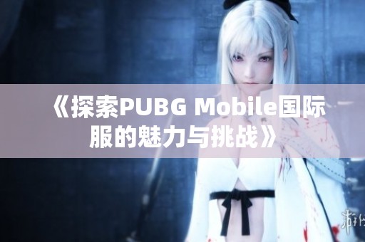 《探索PUBG Mobile国际服的魅力与挑战》