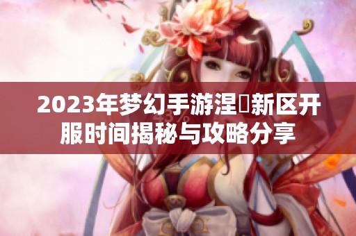 2023年梦幻手游涅槃新区开服时间揭秘与攻略分享