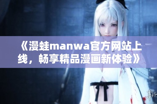 《漫蛙manwa官方网站上线，畅享精品漫画新体验》