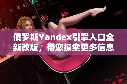 俄罗斯Yandex引擎入口全新改版，带您探索更多信息服务