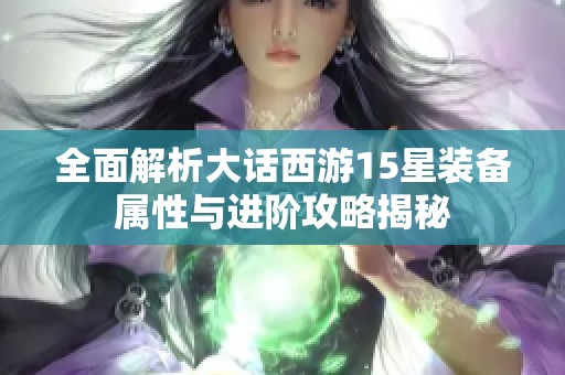 全面解析大话西游15星装备属性与进阶攻略揭秘