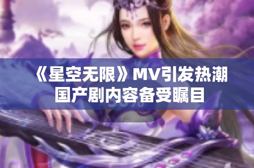 《星空无限》MV引发热潮 国产剧内容备受瞩目