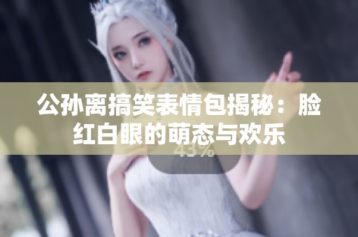 公孙离搞笑表情包揭秘：脸红白眼的萌态与欢乐