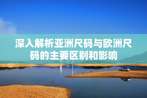 深入解析亚洲尺码与欧洲尺码的主要区别和影响