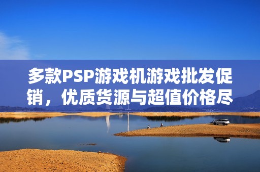 多款PSP游戏机游戏批发促销，优质货源与超值价格尽在掌握