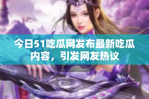 今日51吃瓜网发布最新吃瓜内容，引发网友热议