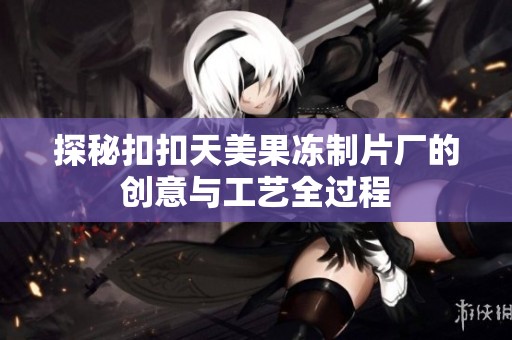 探秘扣扣天美果冻制片厂的创意与工艺全过程