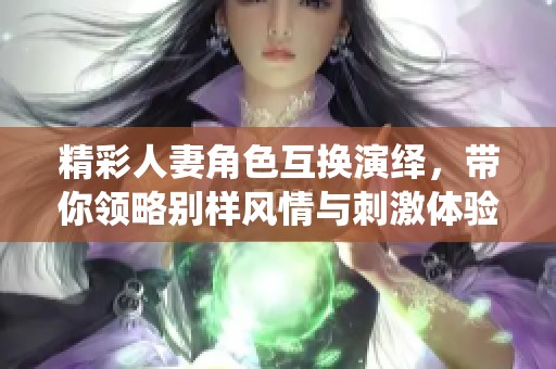 精彩人妻角色互换演绎，带你领略别样风情与刺激体验