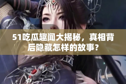 51吃瓜趣闻大揭秘，真相背后隐藏怎样的故事？