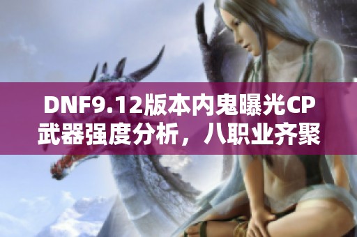 DNF9.12版本内鬼曝光CP武器强度分析，八职业齐聚拉胯